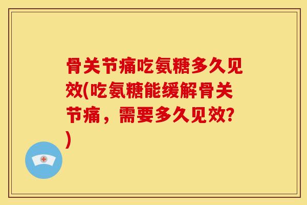 骨关节痛吃氨糖多久见效(吃氨糖能缓解骨关节痛,需要多久见效?) 骨关节痛吃氨糖多久见效(吃氨糖能缓解骨关节痛,需要多久见效?)