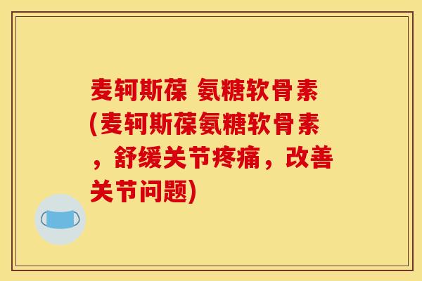 麦轲斯葆 氨糖软骨素(麦轲斯葆氨糖软骨素,舒缓关节,改善关节问题) 麦轲斯葆 氨糖软骨素(麦轲斯葆氨糖软骨素,舒缓关节,改善关节问题)