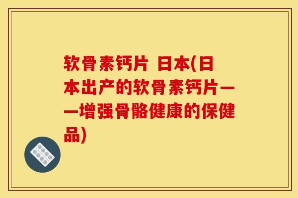 软骨素钙片 日本(日本出产的软骨素钙片——增强骨骼健康的保健品) 软骨素钙片 日本(日本出产的软骨素钙片——增强骨骼健康的保健品)