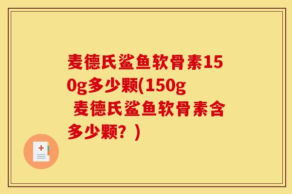 麦德氏鲨鱼软骨素150g多少颗(150g 麦德氏鲨鱼软骨素含多少颗？)