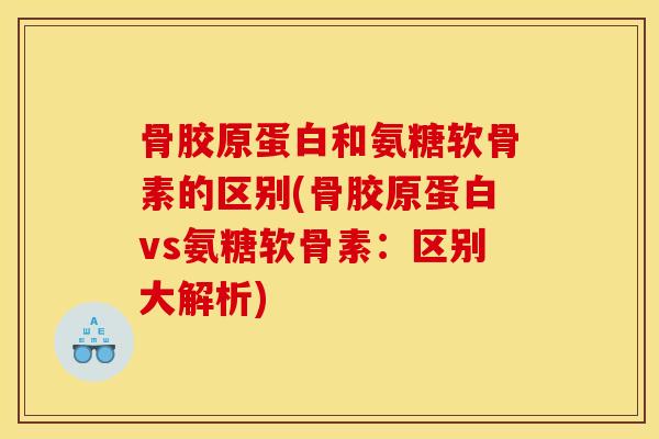 骨胶原蛋白和氨糖软骨素的区别(骨胶原蛋白vs氨糖软骨素:区别大解析) 骨胶原蛋白和氨糖软骨素的区别(骨胶原蛋白vs氨糖软骨素:区别大解析)
