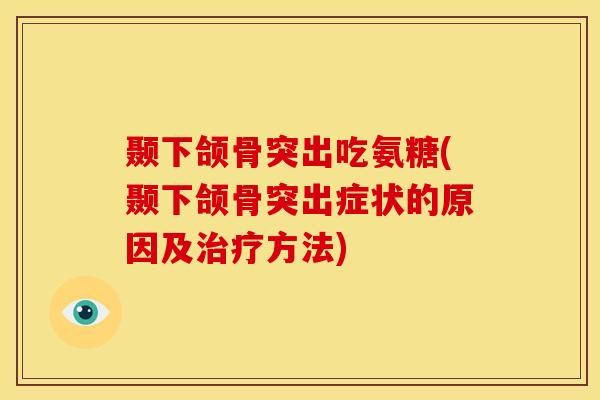 颞下颌骨突出吃氨糖(颞下颌骨突出症状的原因及方法)