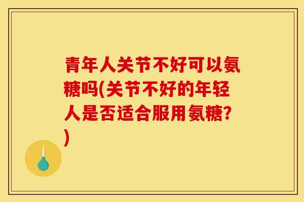 青年人关节不好可以氨糖吗(关节不好的年轻人是否适合服用氨糖？)