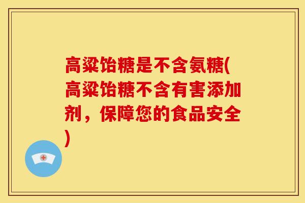 高粱饴糖是不含氨糖(高粱饴糖不含有害添加剂,保障您的食品安全) 高粱饴糖是不含氨糖(高粱饴糖不含有害添加剂,保障您的食品安全)