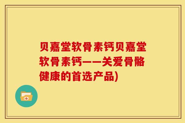 贝嘉堂软骨素钙贝嘉堂软骨素钙——关爱骨骼健康的首选产品)