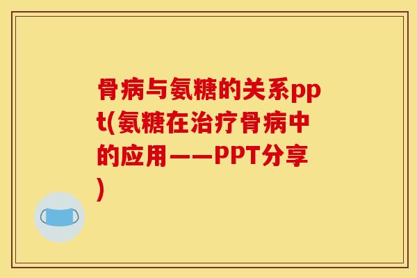 骨与氨糖的关系ppt(氨糖在骨中的应用——PPT分享)