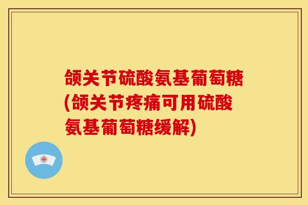 颌关节硫酸氨基葡萄糖(颌关节可用硫酸氨基葡萄糖缓解)