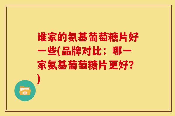 谁家的氨基葡萄糖片好一些(品牌对比：哪一家氨基葡萄糖片更好？)