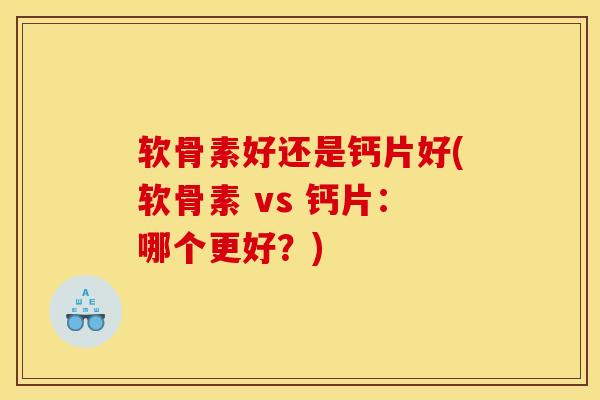 软骨素好还是钙片好(软骨素 vs 钙片:哪个更好?) 软骨素好还是钙片好(软骨素 vs 钙片:哪个更好?)