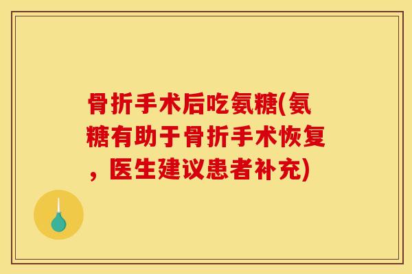 手术后吃氨糖(氨糖有助于手术恢复，医生建议患者补充)