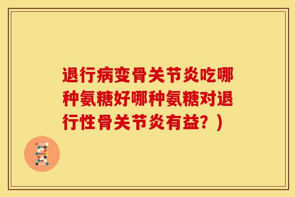 退行变骨吃哪种氨糖好哪种氨糖对骨有益？)
