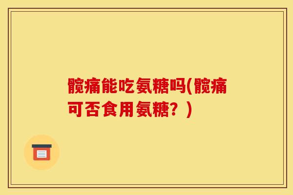 髋痛能吃氨糖吗(髋痛可否食用氨糖?) 髋痛能吃氨糖吗(髋痛可否食用氨糖?)