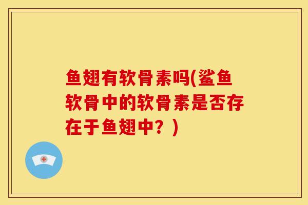 鱼翅有软骨素吗(鲨鱼软骨中的软骨素是否存在于鱼翅中?) 鱼翅有软骨素吗(鲨鱼软骨中的软骨素是否存在于鱼翅中?)