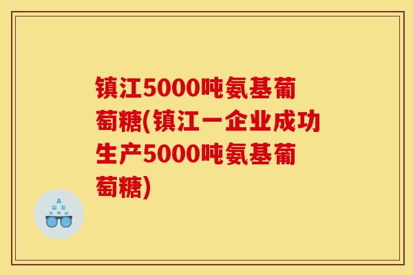 镇江5000吨氨基葡萄糖(镇江一企业成功生产5000吨氨基葡萄糖) 镇江5000吨氨基葡萄糖(镇江一企业成功生产5000吨氨基葡萄糖)