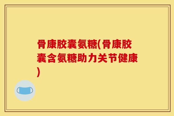 骨康胶囊氨糖(骨康胶囊含氨糖助力关节健康) 骨康胶囊氨糖(骨康胶囊含氨糖助力关节健康)
