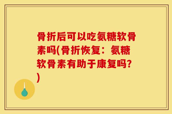 后可以吃氨糖软骨素吗(恢复：氨糖软骨素有助于康复吗？)