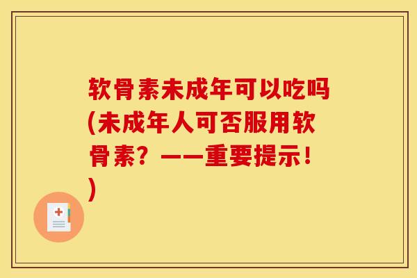 软骨素未成年可以吃吗(未成年人可否服用软骨素?——重要提示!) 软骨素未成年可以吃吗(未成年人可否服用软骨素?——重要提示!)