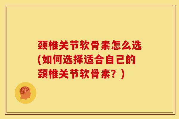 颈椎关节软骨素怎么选(如何选择适合自己的颈椎关节软骨素？)