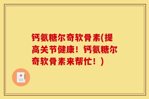 钙氨糖尔奇软骨素(提高关节健康!钙氨糖尔奇软骨素来帮忙!) 钙氨糖尔奇软骨素(提高关节健康!钙氨糖尔奇软骨素来帮忙!)