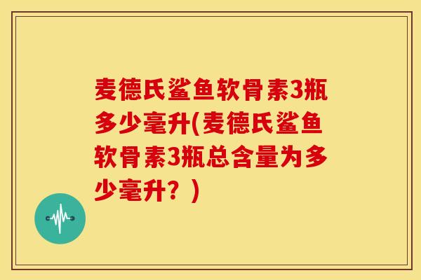 麦德氏鲨鱼软骨素3瓶多少毫升(麦德氏鲨鱼软骨素3瓶总含量为多少毫升？)