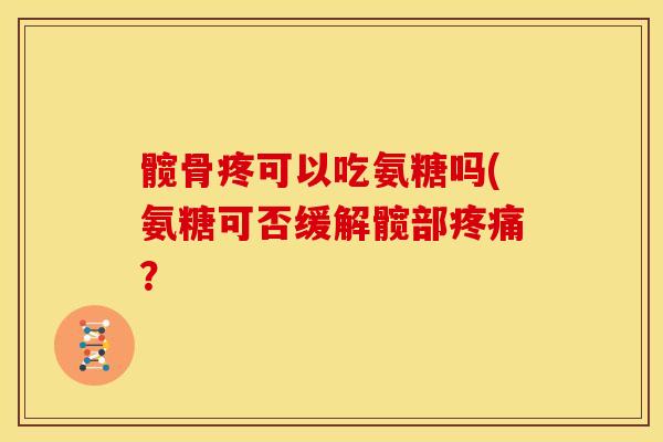 髋骨疼可以吃氨糖吗(氨糖可否缓解髋部? 髋骨疼可以吃氨糖吗(氨糖可否缓解髋部?