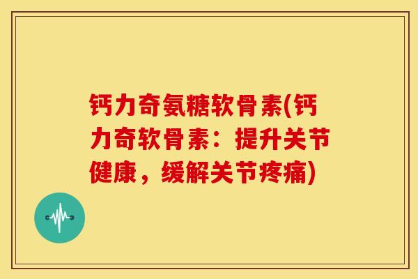钙力奇氨糖软骨素(钙力奇软骨素:提升关节健康,缓解关节) 钙力奇氨糖软骨素(钙力奇软骨素:提升关节健康,缓解关节)