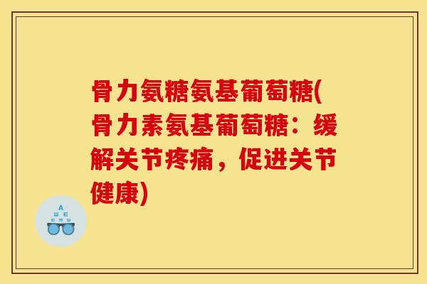骨力氨糖氨基葡萄糖(骨力素氨基葡萄糖:缓解关节,促进关节健康) 骨力氨糖氨基葡萄糖(骨力素氨基葡萄糖:缓解关节,促进关节健康)
