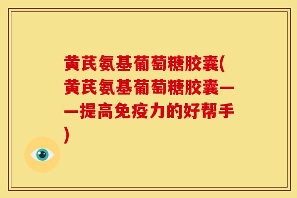 黄芪氨基葡萄糖胶囊(黄芪氨基葡萄糖胶囊——提高的好帮手)
