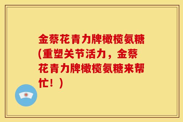 金蔡花青力牌橄榄氨糖(重塑关节活力,金蔡花青力牌橄榄氨糖来帮忙!) 金蔡花青力牌橄榄氨糖(重塑关节活力,金蔡花青力牌橄榄氨糖来帮忙!)