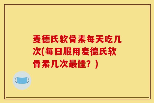 麦德氏软骨素每天吃几次(每日服用麦德氏软骨素几次佳？)