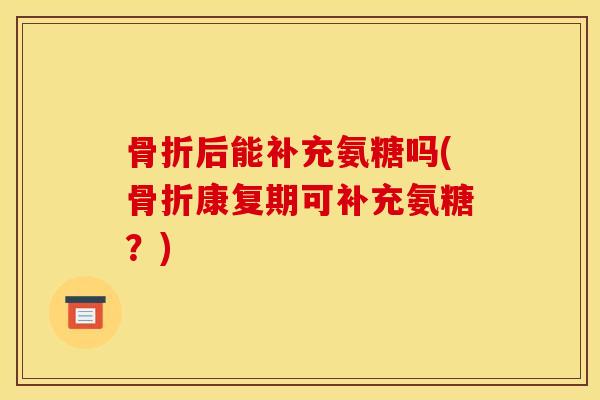 后能补充氨糖吗(康复期可补充氨糖？)