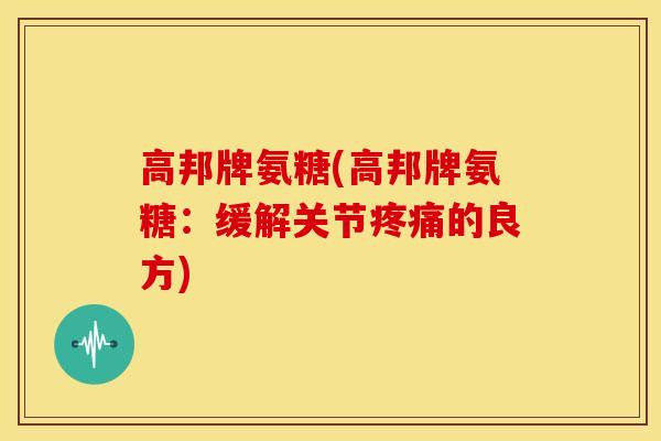 高邦牌氨糖(高邦牌氨糖：缓解关节的良方)