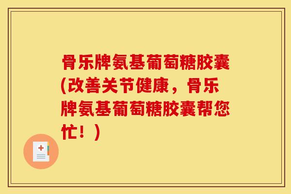 骨乐牌氨基葡萄糖胶囊(改善关节健康，骨乐牌氨基葡萄糖胶囊帮您忙！)