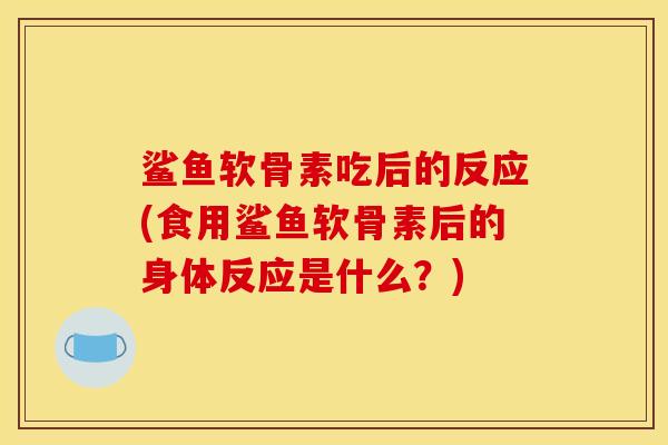 鲨鱼软骨素吃后的反应(食用鲨鱼软骨素后的身体反应是什么？)