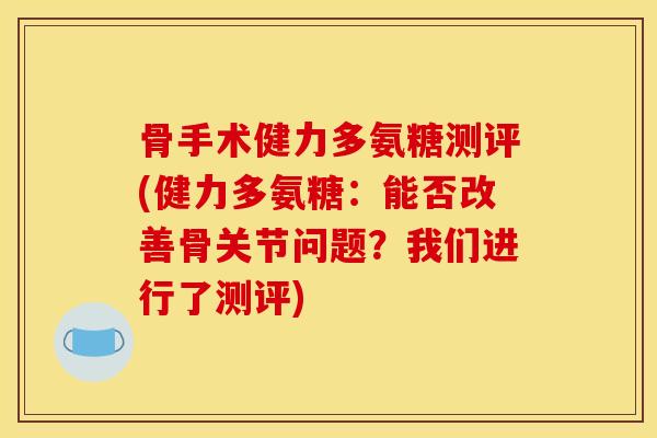 骨手术健力多氨糖测评(健力多氨糖:能否改善骨关节问题?我们进行了测评) 骨手术健力多氨糖测评(健力多氨糖:能否改善骨关节问题?我们进行了测评)