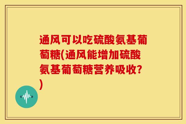 通风可以吃硫酸氨基葡萄糖(通风能增加硫酸氨基葡萄糖营养吸收?) 通风可以吃硫酸氨基葡萄糖(通风能增加硫酸氨基葡萄糖营养吸收?)
