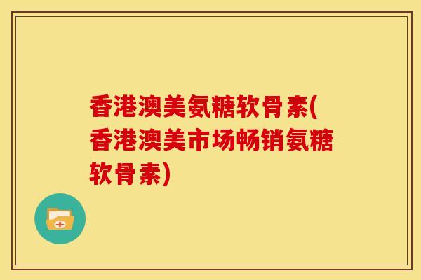 香港澳美氨糖软骨素(香港澳美市场畅销氨糖软骨素) 香港澳美氨糖软骨素(香港澳美市场畅销氨糖软骨素)