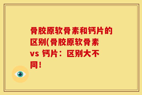 骨胶原软骨素和钙片的区别(骨胶原软骨素 vs 钙片：区别大不同！