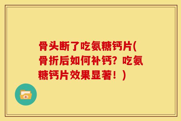 骨头断了吃氨糖钙片(后如何补钙？吃氨糖钙片效果显著！)