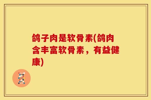 鸽子肉是软骨素(鸽肉含丰富软骨素,有益健康) 鸽子肉是软骨素(鸽肉含丰富软骨素,有益健康)