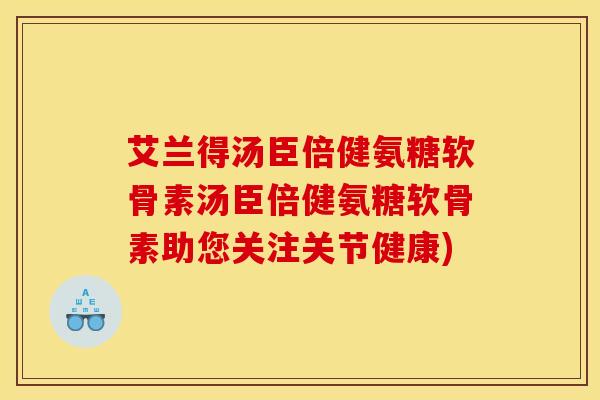 艾兰得汤臣倍健氨糖软骨素汤臣倍健氨糖软骨素助您关注关节健康) 艾兰得汤臣倍健氨糖软骨素汤臣倍健氨糖软骨素助您关注关节健康)