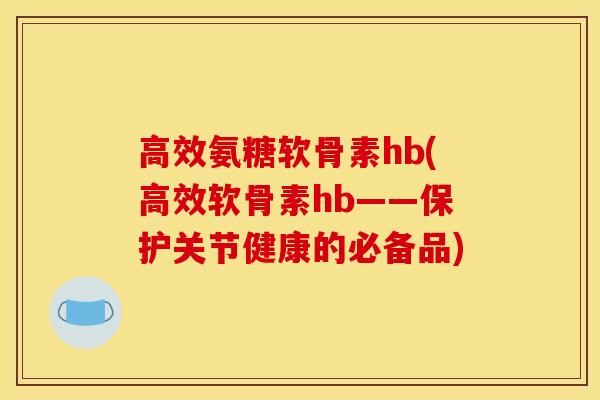 高效氨糖软骨素hb(高效软骨素hb——保护关节健康的必备品) 高效氨糖软骨素hb(高效软骨素hb——保护关节健康的必备品)