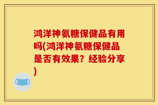 鸿洋神氨糖保健品有用吗(鸿洋神氨糖保健品是否有效果?经验分享) 鸿洋神氨糖保健品有用吗(鸿洋神氨糖保健品是否有效果?经验分享)