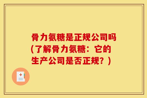 骨力氨糖是正规公司吗(了解骨力氨糖：它的生产公司是否正规？)