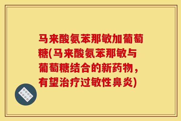 马来酸氨苯那敏加葡萄糖(马来酸氨苯那敏与葡萄糖结合的新，有望性)