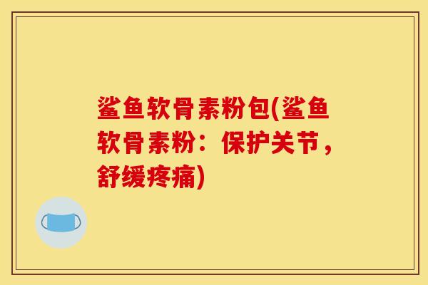 鲨鱼软骨素粉包(鲨鱼软骨素粉:保护关节,舒缓) 鲨鱼软骨素粉包(鲨鱼软骨素粉:保护关节,舒缓)
