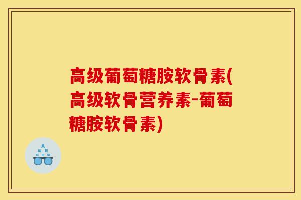 高级葡萄糖胺软骨素(高级软骨营养素-葡萄糖胺软骨素)