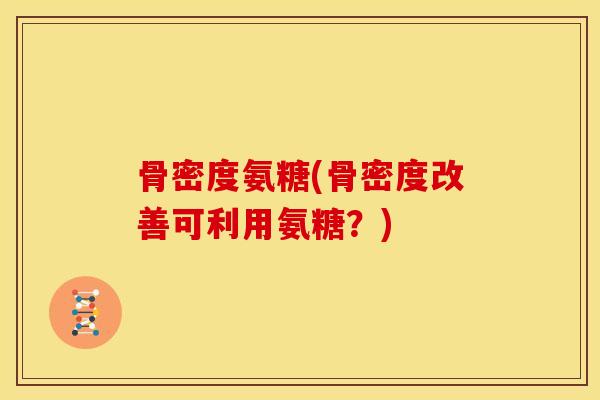 骨密度氨糖(骨密度改善可利用氨糖?) 骨密度氨糖(骨密度改善可利用氨糖?)