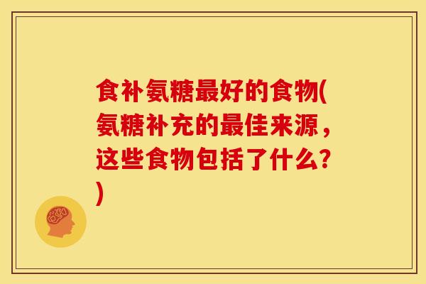 食补氨糖好的食物(氨糖补充的佳来源，这些食物包括了什么？)