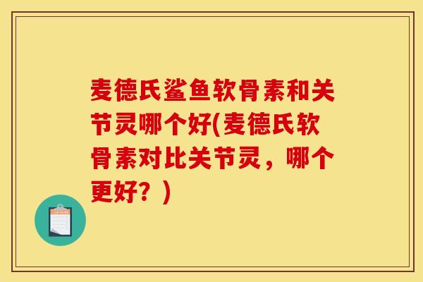 麦德氏鲨鱼软骨素和关节灵哪个好(麦德氏软骨素对比关节灵,哪个更好?) 麦德氏鲨鱼软骨素和关节灵哪个好(麦德氏软骨素对比关节灵,哪个更好?)